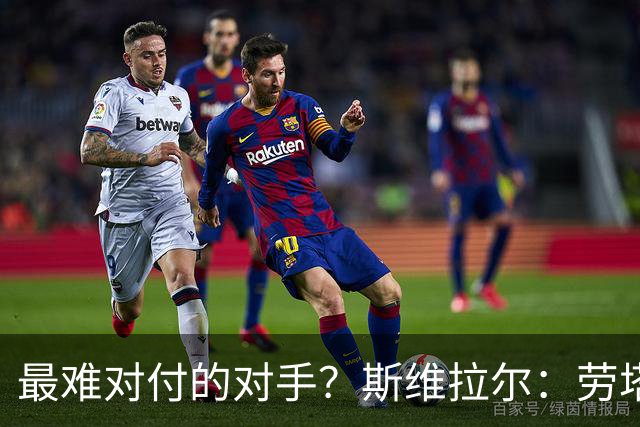 最难对付的对手？斯维拉尔：劳塔罗太难读懂了，图拉姆的速度太快